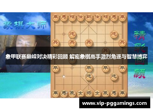 象甲联赛巅峰对决精彩回顾 解密象棋高手激烈角逐与智慧博弈