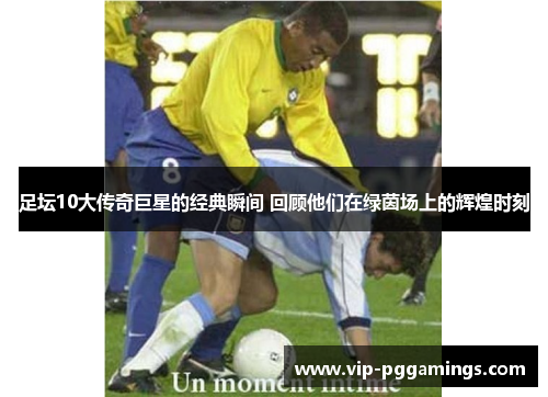 足坛10大传奇巨星的经典瞬间 回顾他们在绿茵场上的辉煌时刻