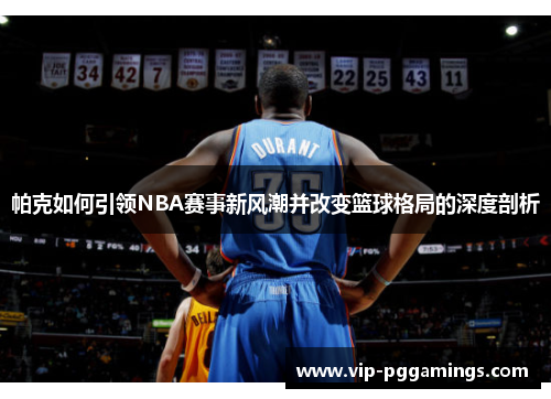 帕克如何引领NBA赛事新风潮并改变篮球格局的深度剖析