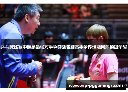 乒乓球比赛中谁是最强对手争夺战各路高手争锋谁能问鼎顶级荣耀