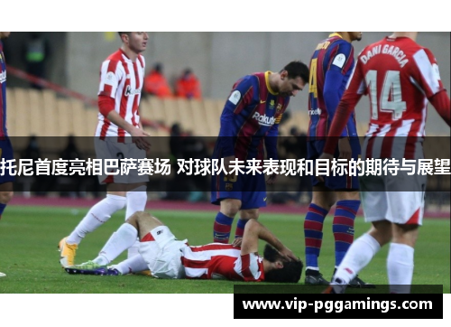 托尼首度亮相巴萨赛场 对球队未来表现和目标的期待与展望