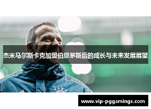 杰米马尔斯卡克加盟伯恩茅斯后的成长与未来发展展望