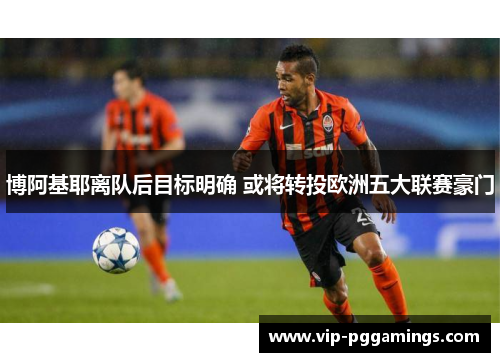博阿基耶离队后目标明确 或将转投欧洲五大联赛豪门