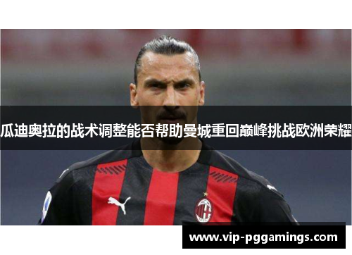 瓜迪奥拉的战术调整能否帮助曼城重回巅峰挑战欧洲荣耀