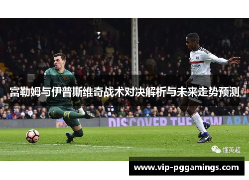 富勒姆与伊普斯维奇战术对决解析与未来走势预测