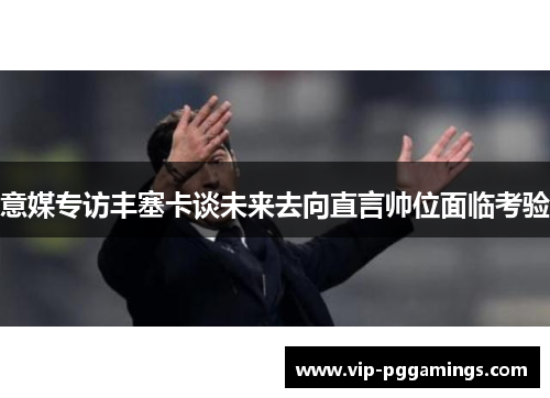 意媒专访丰塞卡谈未来去向直言帅位面临考验