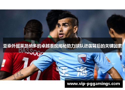 亚泰外援莱昂纳多的卓越表现揭秘助力球队逆袭背后的关键因素