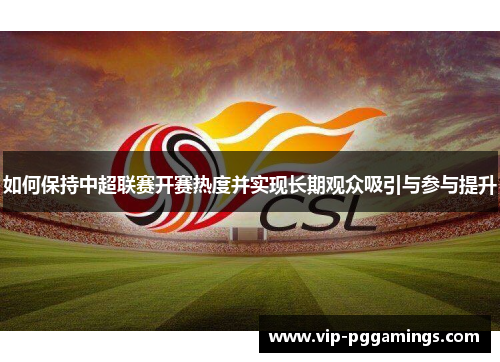 如何保持中超联赛开赛热度并实现长期观众吸引与参与提升