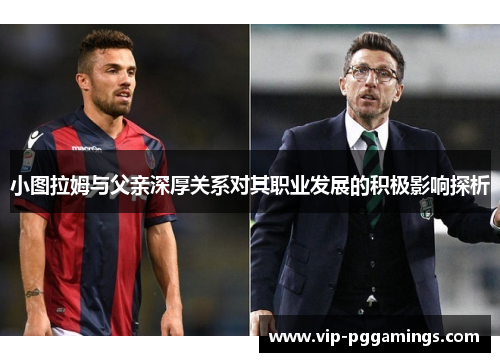 小图拉姆与父亲深厚关系对其职业发展的积极影响探析