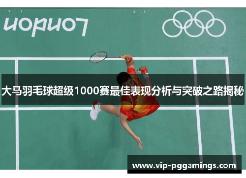 大马羽毛球超级1000赛最佳表现分析与突破之路揭秘
