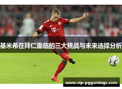 基米希在拜仁面临的三大挑战与未来选择分析