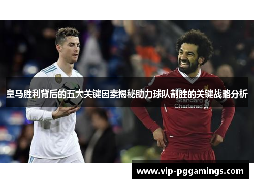 皇马胜利背后的五大关键因素揭秘助力球队制胜的关键战略分析