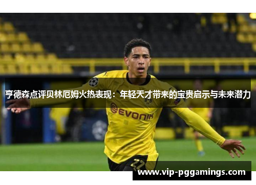 亨德森点评贝林厄姆火热表现：年轻天才带来的宝贵启示与未来潜力