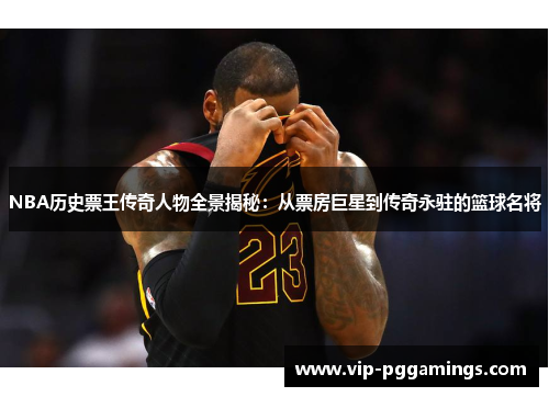 NBA历史票王传奇人物全景揭秘：从票房巨星到传奇永驻的篮球名将