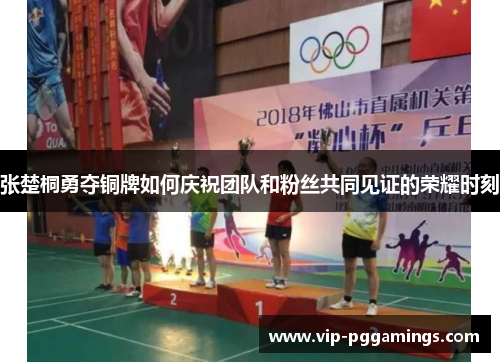 张楚桐勇夺铜牌如何庆祝团队和粉丝共同见证的荣耀时刻