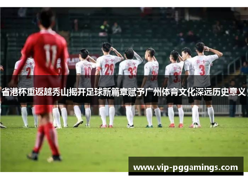 省港杯重返越秀山揭开足球新篇章赋予广州体育文化深远历史意义