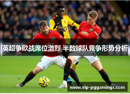 英超争欧战席位激烈 半数球队竞争形势分析