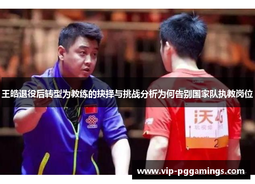 王皓退役后转型为教练的抉择与挑战分析为何告别国家队执教岗位