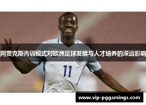 阿贾克斯青训模式对欧洲足球发展与人才培养的深远影响
