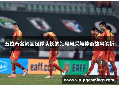 五位著名韩国足球队长的领导风采与传奇故事解析