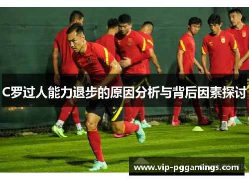 C罗过人能力退步的原因分析与背后因素探讨
