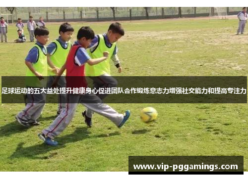 足球运动的五大益处提升健康身心促进团队合作锻炼意志力增强社交能力和提高专注力