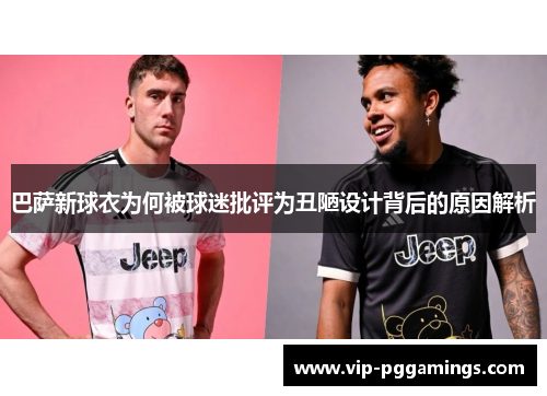 巴萨新球衣为何被球迷批评为丑陋设计背后的原因解析