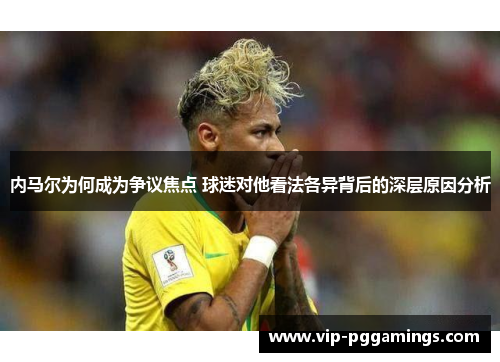 内马尔为何成为争议焦点 球迷对他看法各异背后的深层原因分析