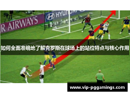 如何全面准确地了解克罗斯在球场上的站位特点与核心作用