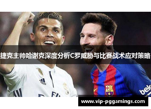 捷克主帅哈谢克深度分析C罗威胁与比赛战术应对策略
