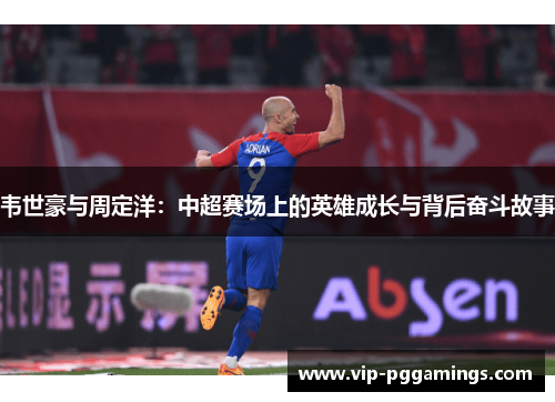 韦世豪与周定洋：中超赛场上的英雄成长与背后奋斗故事