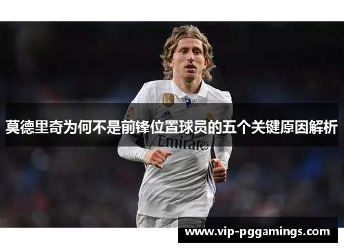莫德里奇为何不是前锋位置球员的五个关键原因解析 莫德里奇为何不是前锋位置球员的五个关键原因解析