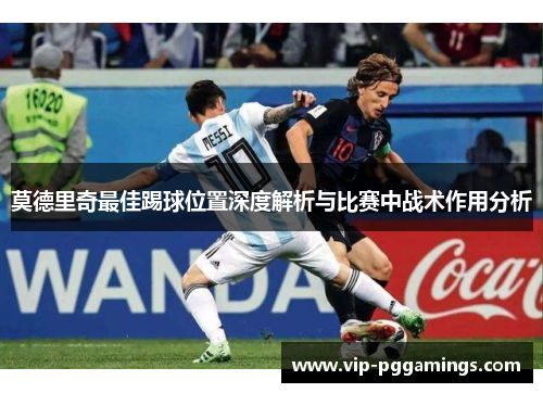 莫德里奇最佳踢球位置深度解析与比赛中战术作用分析 莫德里奇最佳踢球位置深度解析与比赛中战术作用分析