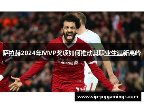 萨拉赫2024年MVP奖项如何推动其职业生涯新高峰 萨拉赫2024年MVP奖项如何推动其职业生涯新高峰