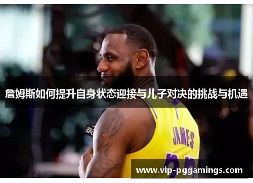 詹姆斯如何提升自身状态迎接与儿子对决的挑战与机遇