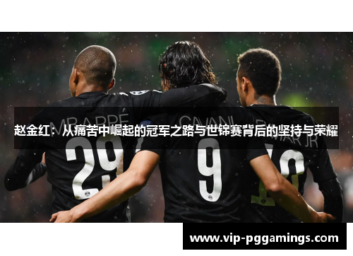 赵金红:从痛苦中崛起的冠军之路与世锦赛背后的坚持与荣耀 赵金红:从痛苦中崛起的冠军之路与世锦赛背后的坚持与荣耀