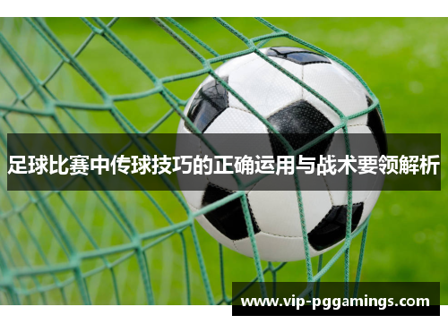 足球比赛中传球技巧的正确运用与战术要领解析 足球比赛中传球技巧的正确运用与战术要领解析