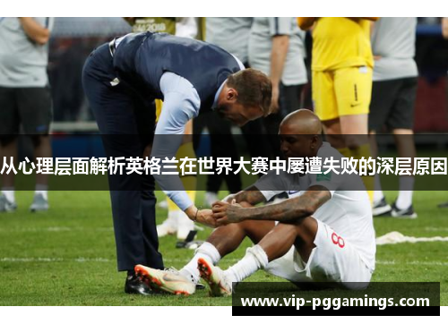 从心理层面解析英格兰在世界大赛中屡遭失败的深层原因