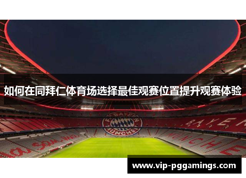 如何在同拜仁体育场选择最佳观赛位置提升观赛体验