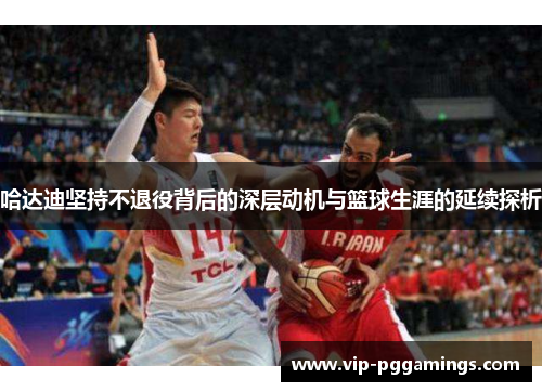 哈达迪坚持不退役背后的深层动机与篮球生涯的延续探析