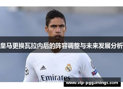 皇马更换瓦拉内后的阵容调整与未来发展分析