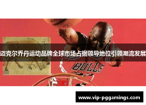 迈克尔乔丹运动品牌全球市场占据领导地位引领潮流发展