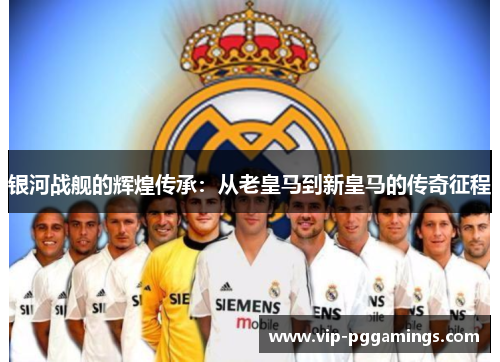 银河战舰的辉煌传承：从老皇马到新皇马的传奇征程