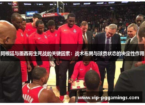 阿根廷与墨西哥生死战的关键因素:战术布局与球员状态的决定性作用 阿根廷与墨西哥生死战的关键因素:战术布局与球员状态的决定性作用