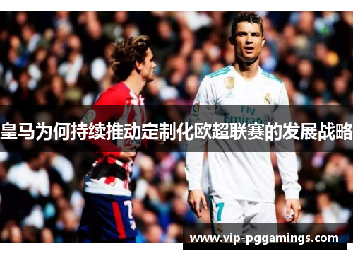 皇马为何持续推动定制化欧超联赛的发展战略