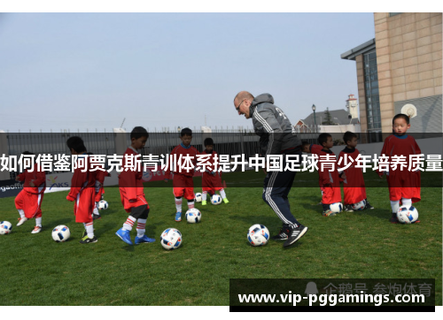 如何借鉴阿贾克斯青训体系提升中国足球青少年培养质量 如何借鉴阿贾克斯青训体系提升中国足球青少年培养质量