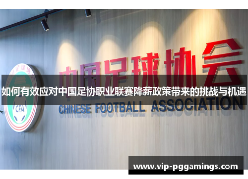 如何有效应对中国足协职业联赛降薪政策带来的挑战与机遇 如何有效应对中国足协职业联赛降薪政策带来的挑战与机遇