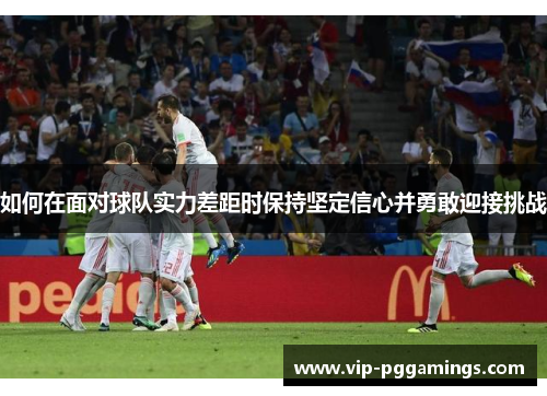 如何在面对球队实力差距时保持坚定信心并勇敢迎接挑战 如何在面对球队实力差距时保持坚定信心并勇敢迎接挑战