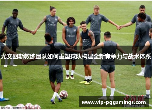 尤文图斯教练团队如何重塑球队构建全新竞争力与战术体系