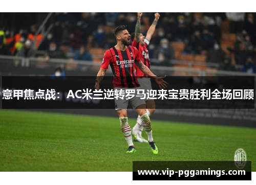 意甲焦点战：AC米兰逆转罗马迎来宝贵胜利全场回顾